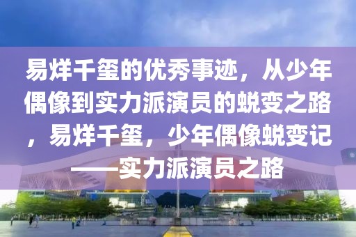 易烊千璽的優(yōu)秀事跡，從少年偶像到實(shí)力派演員的蛻變之路，易烊千璽，少年偶像蛻變記——實(shí)力派演員之路
