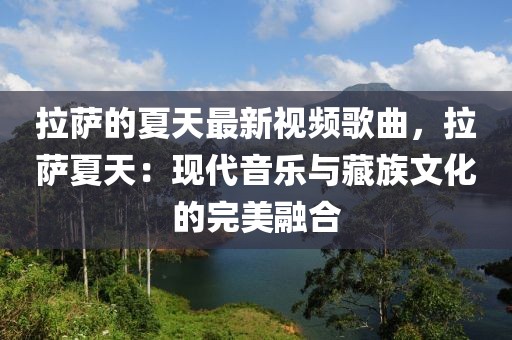 拉薩的夏天最新視頻歌曲，拉薩夏天：現(xiàn)代音樂與藏族文化的完美融合