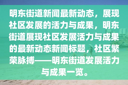 明東街道新聞最新動態(tài)，展現(xiàn)社區(qū)發(fā)展的活力與成果，明東街道展現(xiàn)社區(qū)發(fā)展活力與成果的最新動態(tài)新聞標題，社區(qū)繁榮脈搏——明東街道發(fā)展活力與成果一覽。