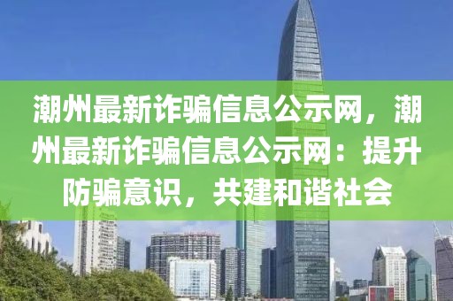 潮州最新詐騙信息公示網(wǎng)，潮州最新詐騙信息公示網(wǎng)：提升防騙意識，共建和諧社會