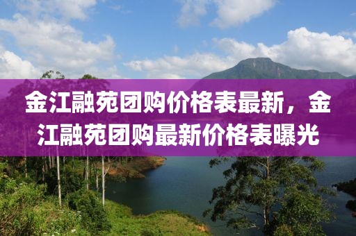 金江融苑團(tuán)購(gòu)價(jià)格表最新，金江融苑團(tuán)購(gòu)最新價(jià)格表曝光