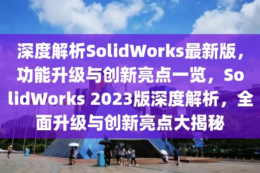 深度解析SolidWorks最新版，功能升級(jí)與創(chuàng)新亮點(diǎn)一覽，SolidWorks 2023版深度解析，全面升級(jí)與創(chuàng)新亮點(diǎn)大揭秘