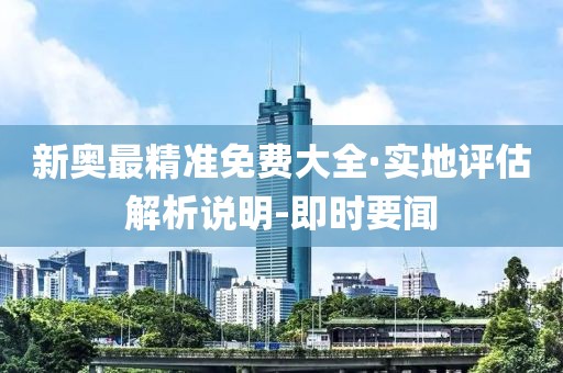 新奧最精準(zhǔn)免費(fèi)大全·實(shí)地評估解析說明-即時(shí)要聞
