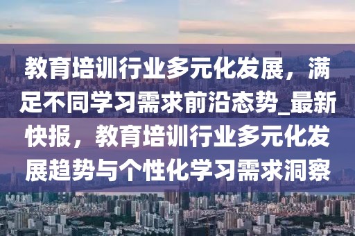 教育培訓(xùn)行業(yè)多元化發(fā)展，滿足不同學(xué)習(xí)需求前沿態(tài)勢_最新快報(bào)，教育培訓(xùn)行業(yè)多元化發(fā)展趨勢與個(gè)性化學(xué)習(xí)需求洞察