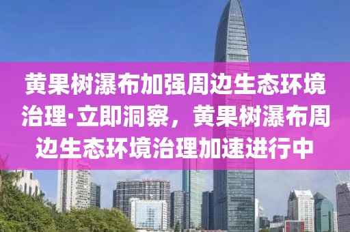 黃果樹瀑布加強(qiáng)周邊生態(tài)環(huán)境治理·立即洞察，黃果樹瀑布周邊生態(tài)環(huán)境治理加速進(jìn)行中