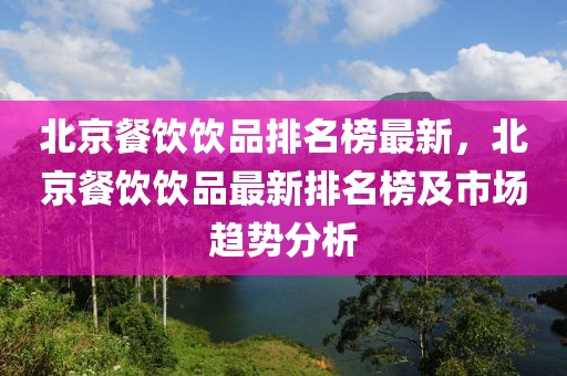 北京餐飲飲品排名榜最新，北京餐飲飲品最新排名榜及市場(chǎng)趨勢(shì)分析