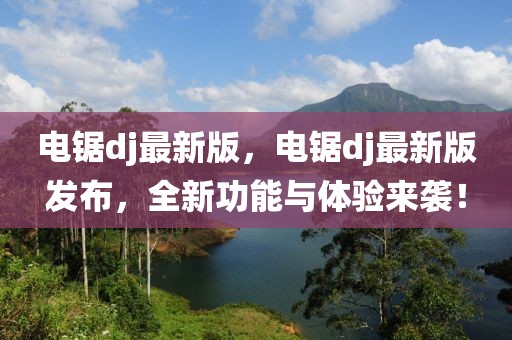 電鋸dj最新版，電鋸dj最新版發(fā)布，全新功能與體驗來襲！