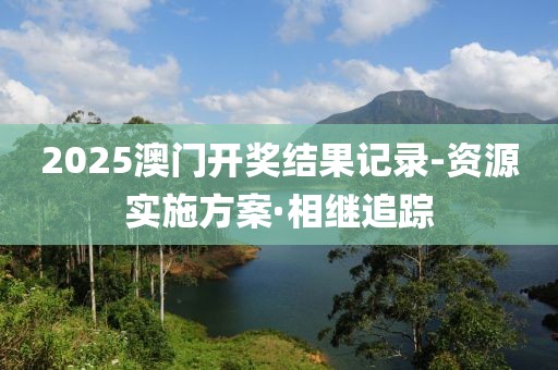 2025澳門開(kāi)獎(jiǎng)結(jié)果記錄-資源實(shí)施方案·相繼追蹤