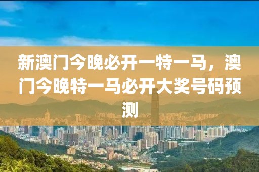 新澳門今晚必開一特一馬，澳門今晚特一馬必開大獎號碼預(yù)測