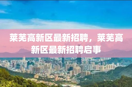 萊蕪高新區(qū)最新招聘，萊蕪高新區(qū)最新招聘啟事