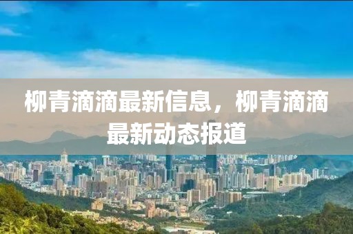 柳青滴滴最新信息，柳青滴滴最新動態(tài)報道