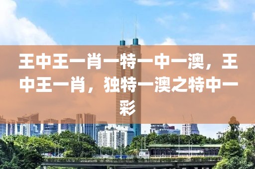 王中王一肖一特一中一澳，王中王一肖，獨特一澳之特中一彩