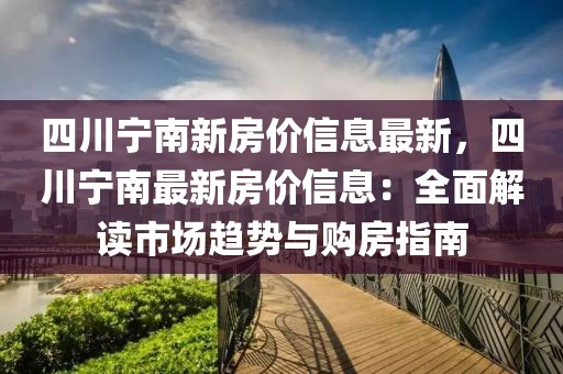 四川寧南新房價信息最新，四川寧南最新房價信息：全面解讀市場趨勢與購房指南