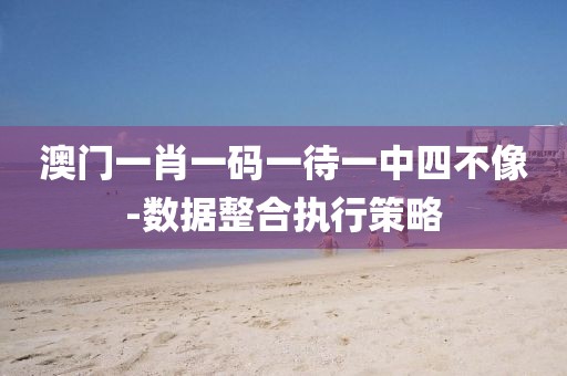 澳門一肖一碼一待一中四不像-數(shù)據(jù)整合執(zhí)行策略
