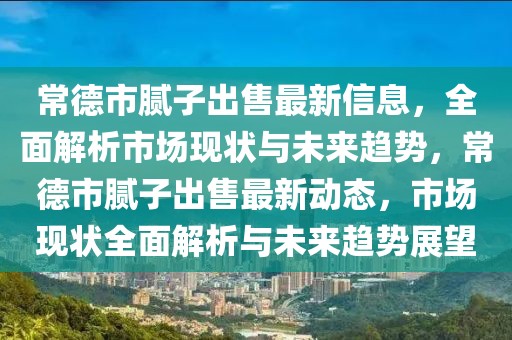 常德市膩?zhàn)映鍪圩钚滦畔?，全面解析市?chǎng)現(xiàn)狀與未來(lái)趨勢(shì)，常德市膩?zhàn)映鍪圩钚聞?dòng)態(tài)，市場(chǎng)現(xiàn)狀全面解析與未來(lái)趨勢(shì)展望