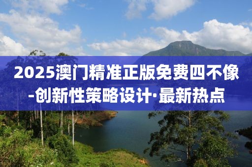 2025澳門精準(zhǔn)正版免費四不像-創(chuàng)新性策略設(shè)計·最新熱點
