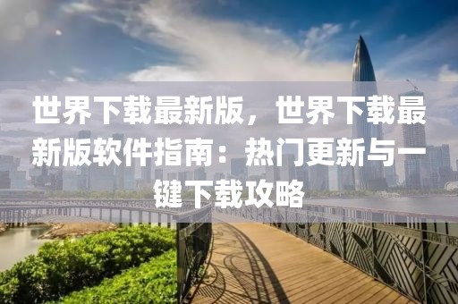 世界下載最新版，世界下載最新版軟件指南：熱門更新與一鍵下載攻略