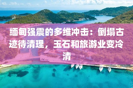 緬甸強(qiáng)震的多維沖擊：倒塌古跡待清理，玉石和旅游業(yè)變冷清