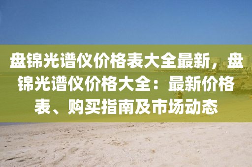 盤錦光譜儀價(jià)格表大全最新，盤錦光譜儀價(jià)格大全：最新價(jià)格表、購(gòu)買指南及市場(chǎng)動(dòng)態(tài)