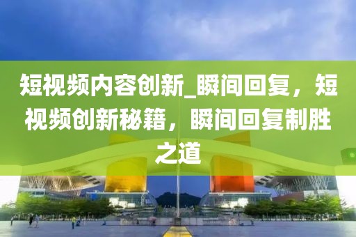 短視頻內(nèi)容創(chuàng)新_瞬間回復(fù)，短視頻創(chuàng)新秘籍，瞬間回復(fù)制勝之道