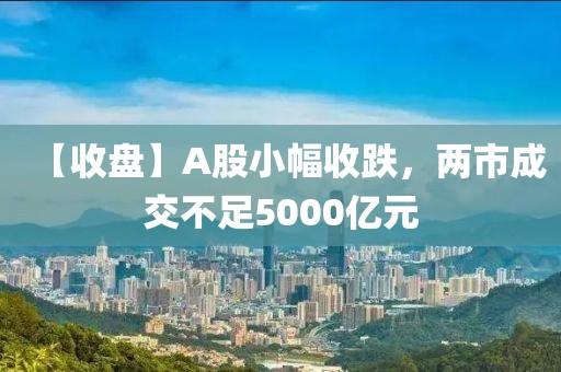 【收盤(pán)】A股小幅收跌，兩市成交不足5000億元