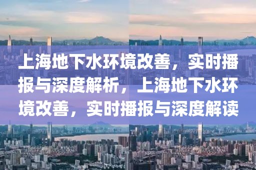 上海地下水環(huán)境改善，實(shí)時(shí)播報(bào)與深度解析，上海地下水環(huán)境改善，實(shí)時(shí)播報(bào)與深度解讀