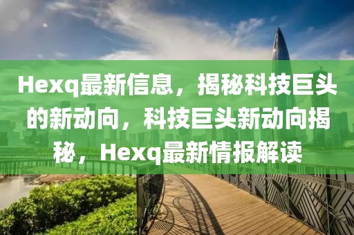 Hexq最新信息，揭秘科技巨頭的新動(dòng)向，科技巨頭新動(dòng)向揭秘，Hexq最新情報(bào)解讀