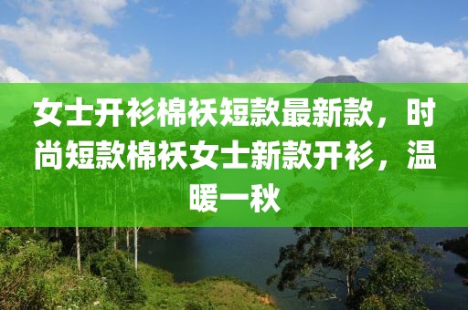 女士開衫棉襖短款最新款，時(shí)尚短款棉襖女士新款開衫，溫暖一秋