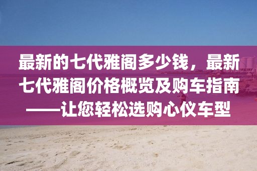 最新的七代雅閣多少錢，最新七代雅閣價(jià)格概覽及購(gòu)車指南——讓您輕松選購(gòu)心儀車型