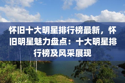 懷舊十大明星排行榜最新，懷舊明星魅力盤(pán)點(diǎn)：十大明星排行榜及風(fēng)采展現(xiàn)