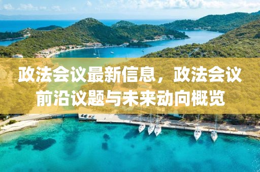 政法會(huì)議最新信息，政法會(huì)議前沿議題與未來動(dòng)向概覽