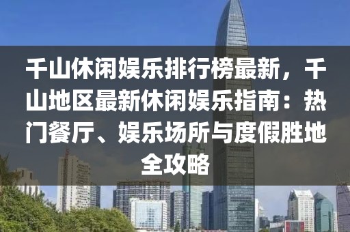 千山休閑娛樂(lè)排行榜最新，千山地區(qū)最新休閑娛樂(lè)指南：熱門(mén)餐廳、娛樂(lè)場(chǎng)所與度假勝地全攻略