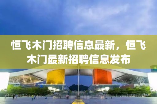 恒飛木門(mén)招聘信息最新，恒飛木門(mén)最新招聘信息發(fā)布