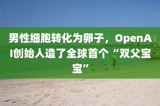 男性細(xì)胞轉(zhuǎn)化為卵子，OpenAI創(chuàng)始人造了全球首個“雙父寶寶”