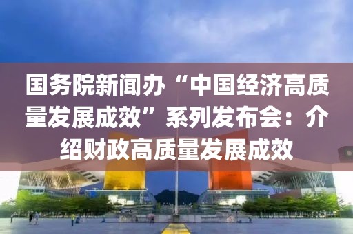 國(guó)務(wù)院新聞辦“中國(guó)經(jīng)濟(jì)高質(zhì)量發(fā)展成效”系列發(fā)布會(huì)：介紹財(cái)政高質(zhì)量發(fā)展成效