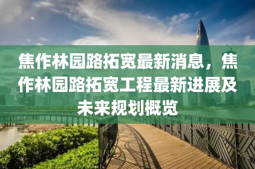 焦作林園路拓寬最新消息，焦作林園路拓寬工程最新進展及未來規(guī)劃概覽