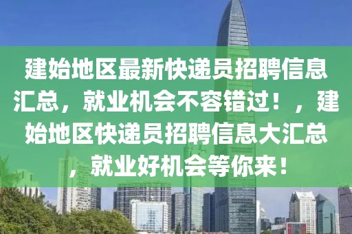 建始地區(qū)最新快遞員招聘信息匯總，就業(yè)機(jī)會(huì)不容錯(cuò)過(guò)！，建始地區(qū)快遞員招聘信息大匯總，就業(yè)好機(jī)會(huì)等你來(lái)！