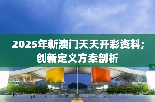 2025年新澳門天天開彩資料;創(chuàng)新定義方案剖析