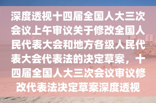 深度透視十四屆全國(guó)人大三次會(huì)議上午審議關(guān)于修改全國(guó)人民代表大會(huì)和地方各級(jí)人民代表大會(huì)代表法的決定草案，十四屆全國(guó)人大三次會(huì)議審議修改代表法決定草案深度透視