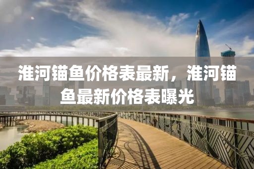 淮河錨魚價(jià)格表最新，淮河錨魚最新價(jià)格表曝光