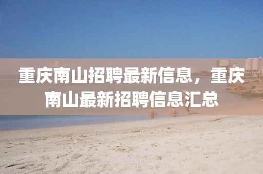 重慶南山招聘最新信息，重慶南山最新招聘信息匯總