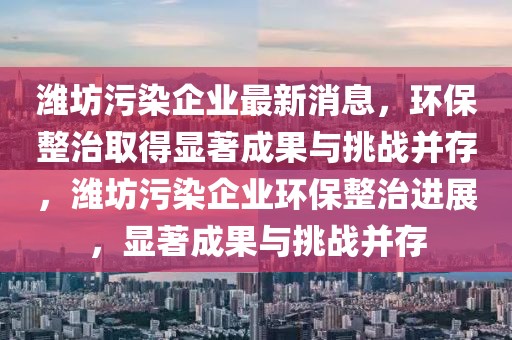 濰坊污染企業(yè)最新消息，環(huán)保整治取得顯著成果與挑戰(zhàn)并存，濰坊污染企業(yè)環(huán)保整治進(jìn)展，顯著成果與挑戰(zhàn)并存