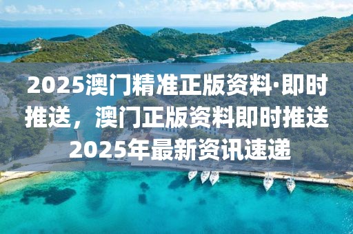 2025澳門精準(zhǔn)正版資料·即時推送，澳門正版資料即時推送 2025年最新資訊速遞