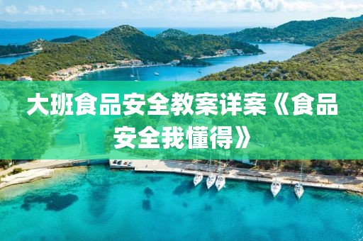 大班食品安全教案詳案《食品安全我懂得》