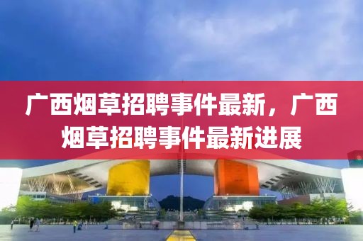 廣西煙草招聘事件最新，廣西煙草招聘事件最新進(jìn)展