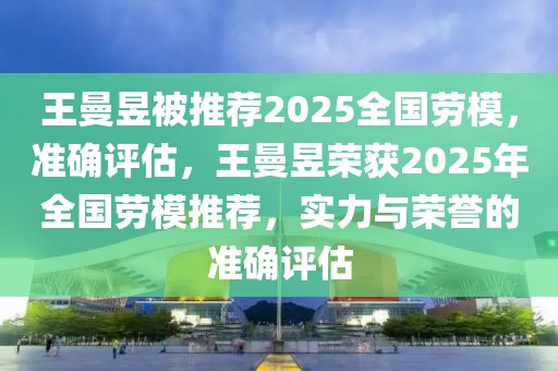 王曼昱被推薦2025全國勞模，準(zhǔn)確評估，王曼昱榮獲2025年全國勞模推薦，實(shí)力與榮譽(yù)的準(zhǔn)確評估