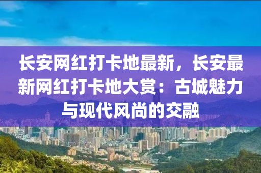 長安網(wǎng)紅打卡地最新，長安最新網(wǎng)紅打卡地大賞：古城魅力與現(xiàn)代風尚的交融