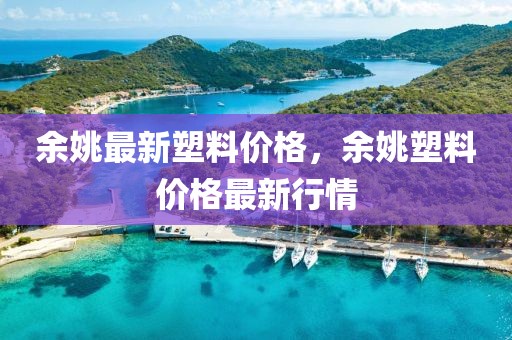 余姚最新塑料價(jià)格，余姚塑料價(jià)格最新行情