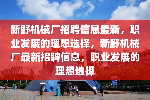 新野機(jī)械廠招聘信息最新，職業(yè)發(fā)展的理想選擇，新野機(jī)械廠最新招聘信息，職業(yè)發(fā)展的理想選擇