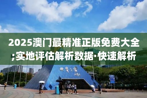 2025澳門最精準(zhǔn)正版免費(fèi)大全;實(shí)地評估解析數(shù)據(jù)·快速解析